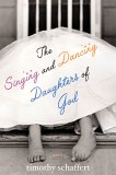 The Singing and Dancing Daughters of God by Timothy Schaffert